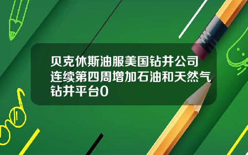 贝克休斯油服美国钻井公司连续第四周增加石油和天然气钻井平台0