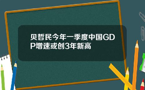 贝哲民今年一季度中国GDP增速或创3年新高
