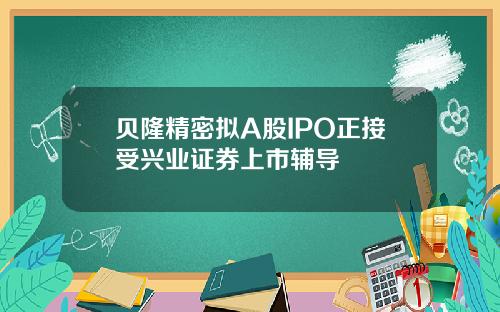 贝隆精密拟A股IPO正接受兴业证券上市辅导