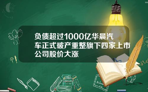 负债超过1000亿华晨汽车正式破产重整旗下四家上市公司股价大涨