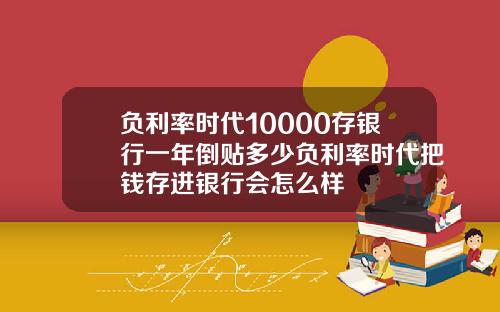 负利率时代10000存银行一年倒贴多少负利率时代把钱存进银行会怎么样