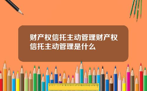 财产权信托主动管理财产权信托主动管理是什么