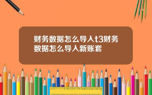 财务数据怎么导入t3财务数据怎么导入新账套