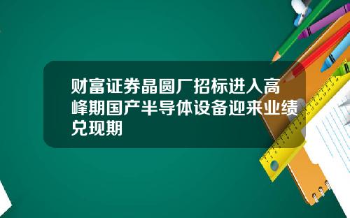 财富证券晶圆厂招标进入高峰期国产半导体设备迎来业绩兑现期