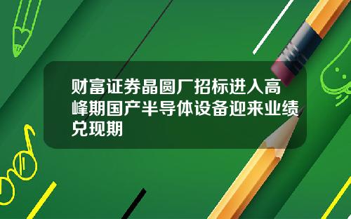 财富证券晶圆厂招标进入高峰期国产半导体设备迎来业绩兑现期