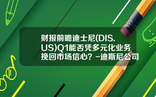 财报前瞻迪士尼(DIS.US)Q1能否凭多元化业务挽回市场信心？-迪斯尼公司多元化