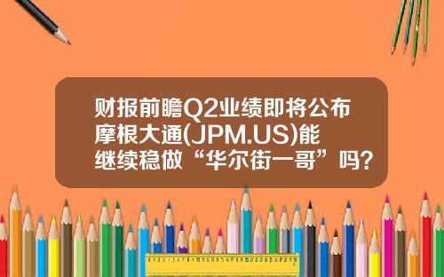 财报前瞻Q2业绩即将公布摩根大通(JPM.US)能继续稳做“华尔街一哥”吗？-摩根大通股码代码是多少