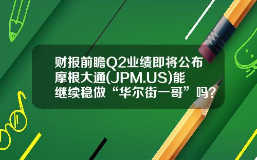财报前瞻Q2业绩即将公布摩根大通(JPM.US)能继续稳做“华尔街一哥”吗？-摩根大通股码代码是多少