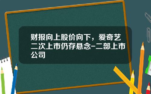 财报向上股价向下，爱奇艺二次上市仍存悬念-二部上市公司