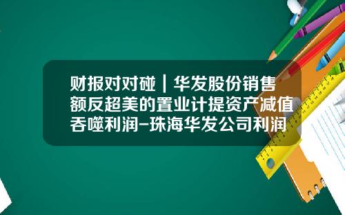财报对对碰｜华发股份销售额反超美的置业计提资产减值吞噬利润-珠海华发公司利润表