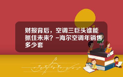 财报背后，空调三巨头谁能抓住未来？-海尔空调年销售多少套