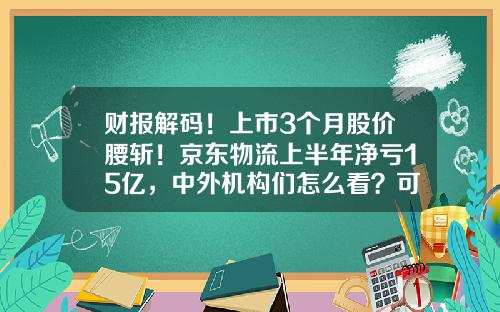 财报解码！上市3个月股价腰斩！京东物流上半年净亏15亿，中外机构们怎么看？可以买了吗？-2015京东每年亏多少钱