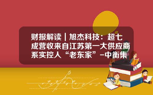 财报解读｜旭杰科技：超七成营收来自江苏第一大供应商系实控人“老东家”-中衡集团直销排名多少