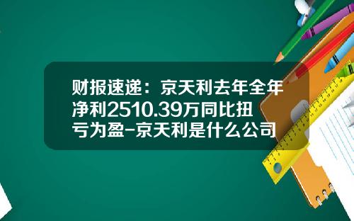财报速递：京天利去年全年净利2510.39万同比扭亏为盈-京天利是什么公司