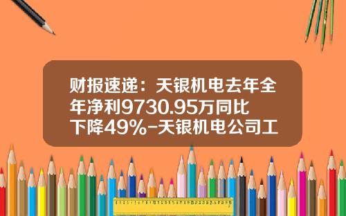 财报速递：天银机电去年全年净利9730.95万同比下降49%-天银机电公司工作环境及待遇怎么样