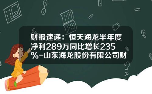 财报速递：恒天海龙半年度净利289万同比增长235%-山东海龙股份有限公司财务分析
