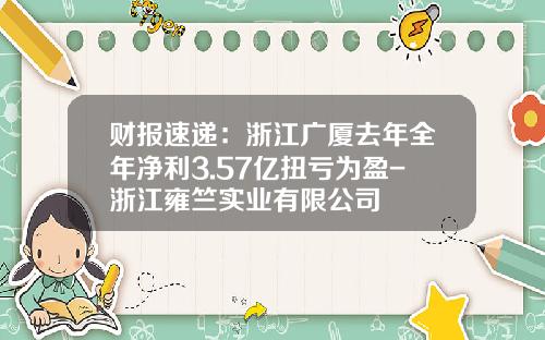 财报速递：浙江广厦去年全年净利3.57亿扭亏为盈-浙江雍竺实业有限公司