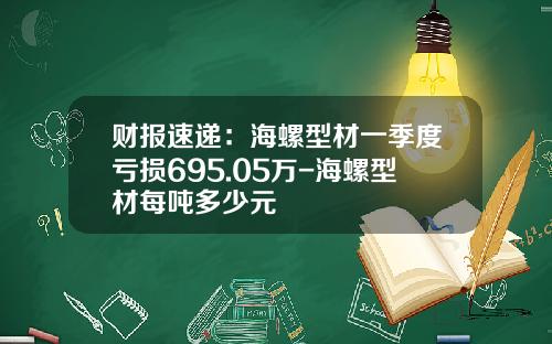 财报速递：海螺型材一季度亏损695.05万-海螺型材每吨多少元