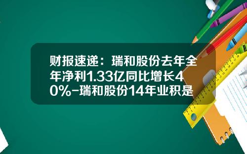财报速递：瑞和股份去年全年净利1.33亿同比增长40%-瑞和股份14年业积是多少