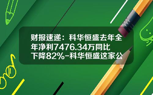财报速递：科华恒盛去年全年净利7476.34万同比下降82%-科华恒盛这家公司如何