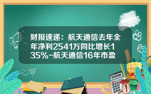 财报速递：航天通信去年全年净利2541万同比增长135%-航天通信16年市盈率是多少
