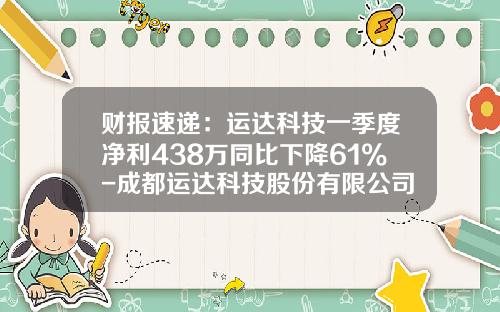 财报速递：运达科技一季度净利438万同比下降61%-成都运达科技股份有限公司损益表