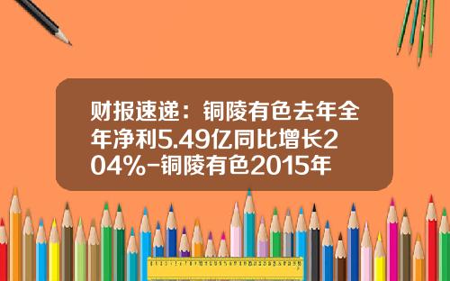 财报速递：铜陵有色去年全年净利5.49亿同比增长204%-铜陵有色2015年收益多少