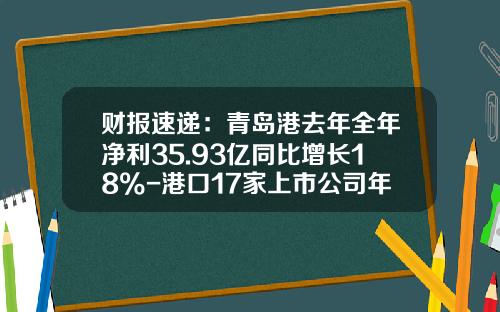 财报速递：青岛港去年全年净利35.93亿同比增长18%-港口17家上市公司年报