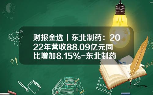 财报金选丨东北制药：2022年营收88.09亿元同比增加8.15%-东北制药集团有限责任公司