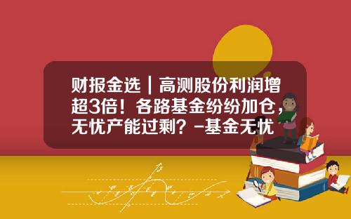 财报金选｜高测股份利润增超3倍！各路基金纷纷加仓，无忧产能过剩？-基金无忧