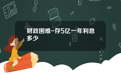 财政困难-存5亿一年利息多少