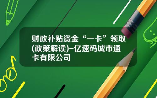 财政补贴资金“一卡”领取(政策解读)-亿速码城市通卡有限公司