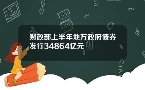 财政部上半年地方政府债券发行34864亿元