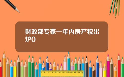 财政部专家一年内房产税出炉0