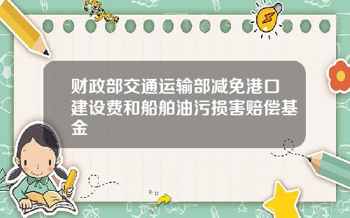 财政部交通运输部减免港口建设费和船舶油污损害赔偿基金