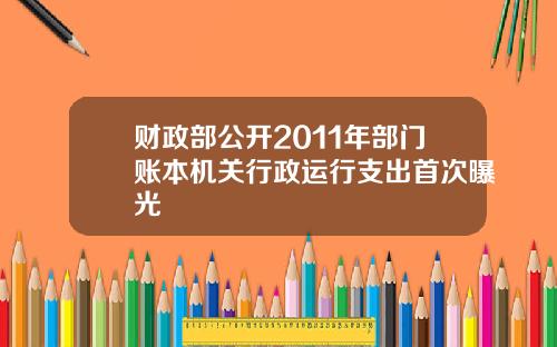 财政部公开2011年部门账本机关行政运行支出首次曝光