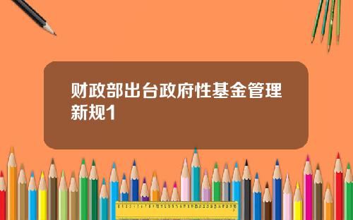 财政部出台政府性基金管理新规1