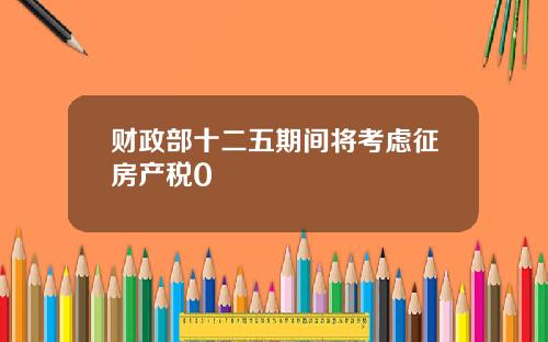 财政部十二五期间将考虑征房产税0