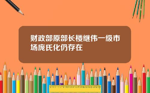 财政部原部长楼继伟一级市场庞氏化仍存在