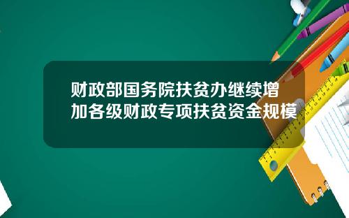 财政部国务院扶贫办继续增加各级财政专项扶贫资金规模