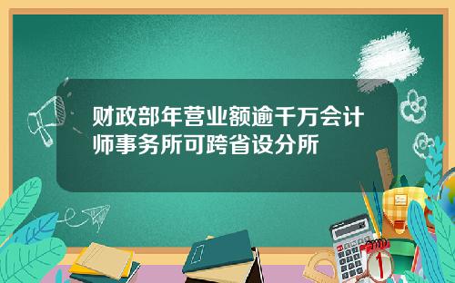 财政部年营业额逾千万会计师事务所可跨省设分所
