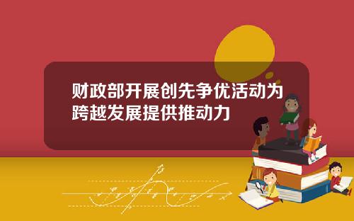 财政部开展创先争优活动为跨越发展提供推动力