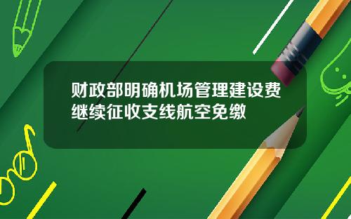 财政部明确机场管理建设费继续征收支线航空免缴