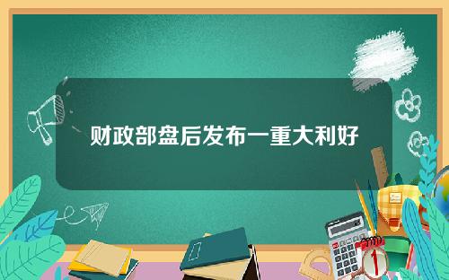 财政部盘后发布一重大利好