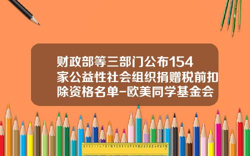 财政部等三部门公布154家公益性社会组织捐赠税前扣除资格名单-欧美同学基金会