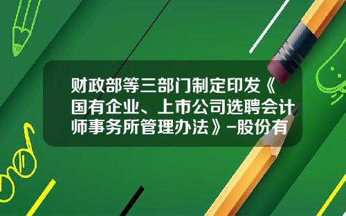 财政部等三部门制定印发《国有企业、上市公司选聘会计师事务所管理办法》-股份有限公司国有股权管理工作指南