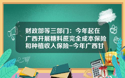 财政部等三部门：今年起在广西开展糖料蔗完全成本保险和种植收入保险-今年广西甘蔗保险理陪多少