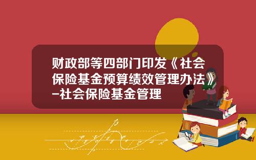 财政部等四部门印发《社会保险基金预算绩效管理办法》-社会保险基金管理