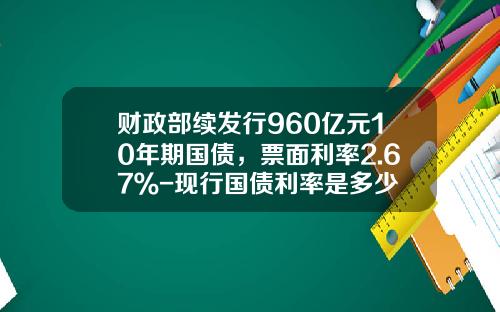 财政部续发行960亿元10年期国债，票面利率2.67％-现行国债利率是多少