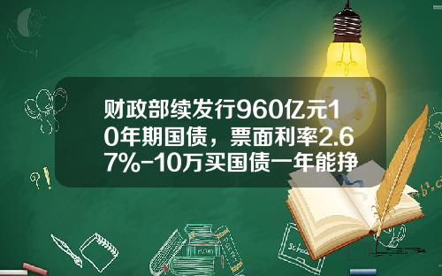 财政部续发行960亿元10年期国债，票面利率2.67％-10万买国债一年能挣多少